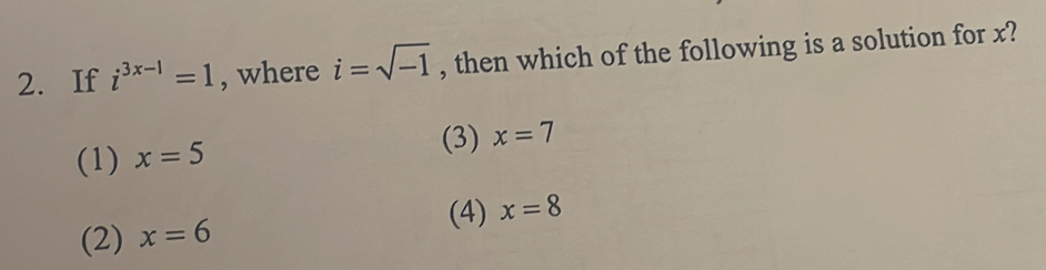 If i^(3x-1)=1 , where i=sqrt(-1) , then which of the following is a solution for x?
(3)
(1) x=5 x=7
(4) x=8
(2) x=6