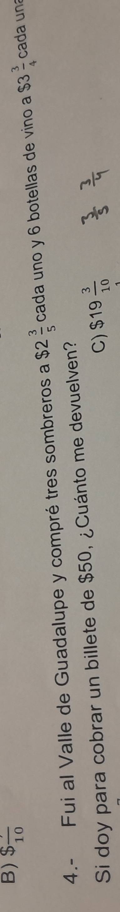 B) $frac 10
4.- Fui al Valle de Guadalupe y compré tres sombreros a $2 3/5  cada uno y 6 botellas de vino a $3 3/4  cada un
Si doy para cobrar un billete de $50, ¿Cuánto me devuelven?
C) $19 3/10 