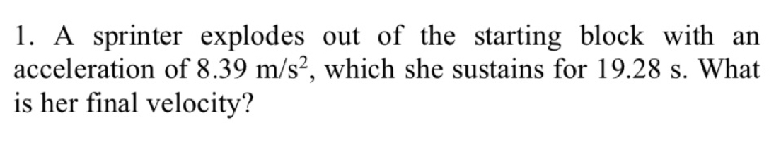 A sprinter explodes out of the starting block with an 
acceleration of 8.39m/s^2 , which she sustains for 19.28 s. What 
is her final velocity?