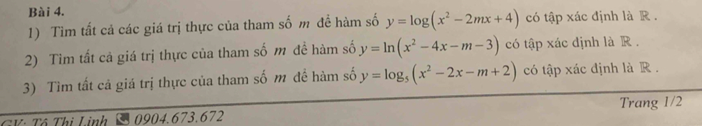 Tìm tất cả các giá trị thực của tham số m để hàm số y=log (x^2-2mx+4) có tập xác định là R.
2) Tìm tất cả giá trị thực của tham số m đề hàm số y=ln (x^2-4x-m-3) có tập xác định là R.
3) Tìm tất cả giá trị thực của tham số m đề hàm số y=log _5(x^2-2x-m+2) có tập xác định là R.
TV: Tô Thị Linh 0904.673.672 Trang 1/2