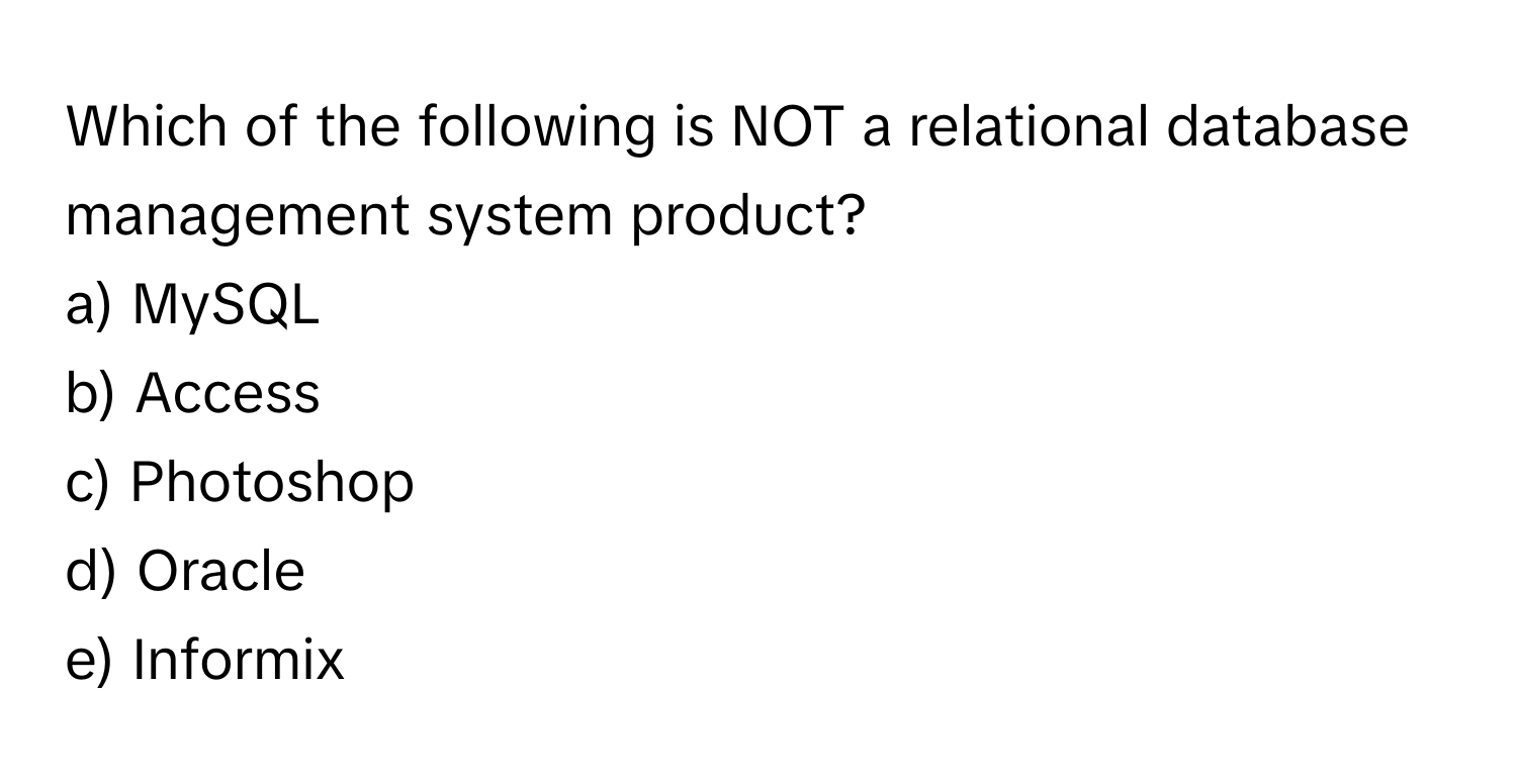 Which of the following is NOT a relational database management system product?

a) MySQL
b) Access
c) Photoshop
d) Oracle
e) Informix