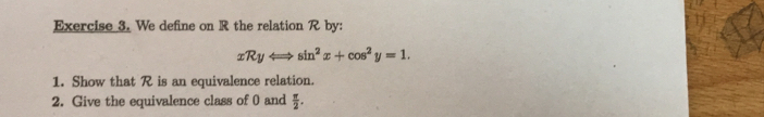 We define on R the relation R by:
xRyLongleftrightarrow sin^2x+cos^2y=1. 
1. Show that R is an equivalence relation. 
2. Give the equivalence class of 0 and  π /2 .