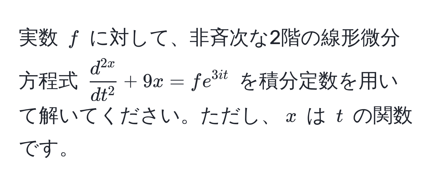 実数 $f$ に対して、非斉次な2階の線形微分方程式 $fracd^(2x)dt^2 + 9x = fe^(3it)$ を積分定数を用いて解いてください。ただし、$x$ は $t$ の関数です。