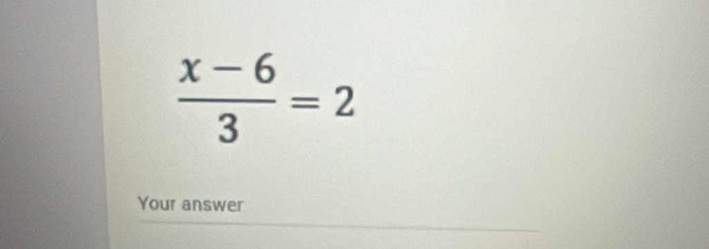  (x-6)/3 =2
Your answer