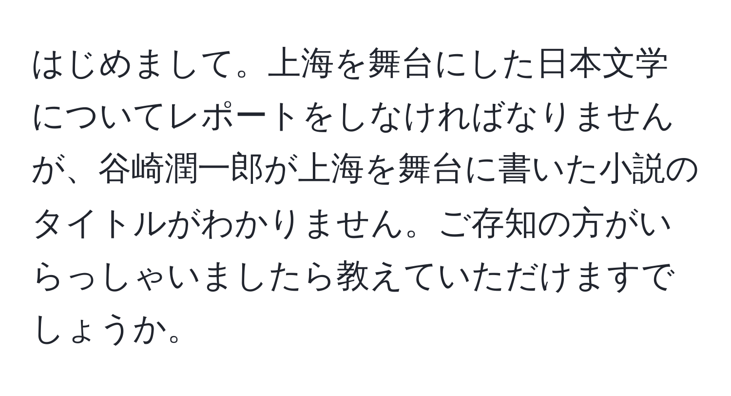 はじめまして。上海を舞台にした日本文学についてレポートをしなければなりませんが、谷崎潤一郎が上海を舞台に書いた小説のタイトルがわかりません。ご存知の方がいらっしゃいましたら教えていただけますでしょうか。