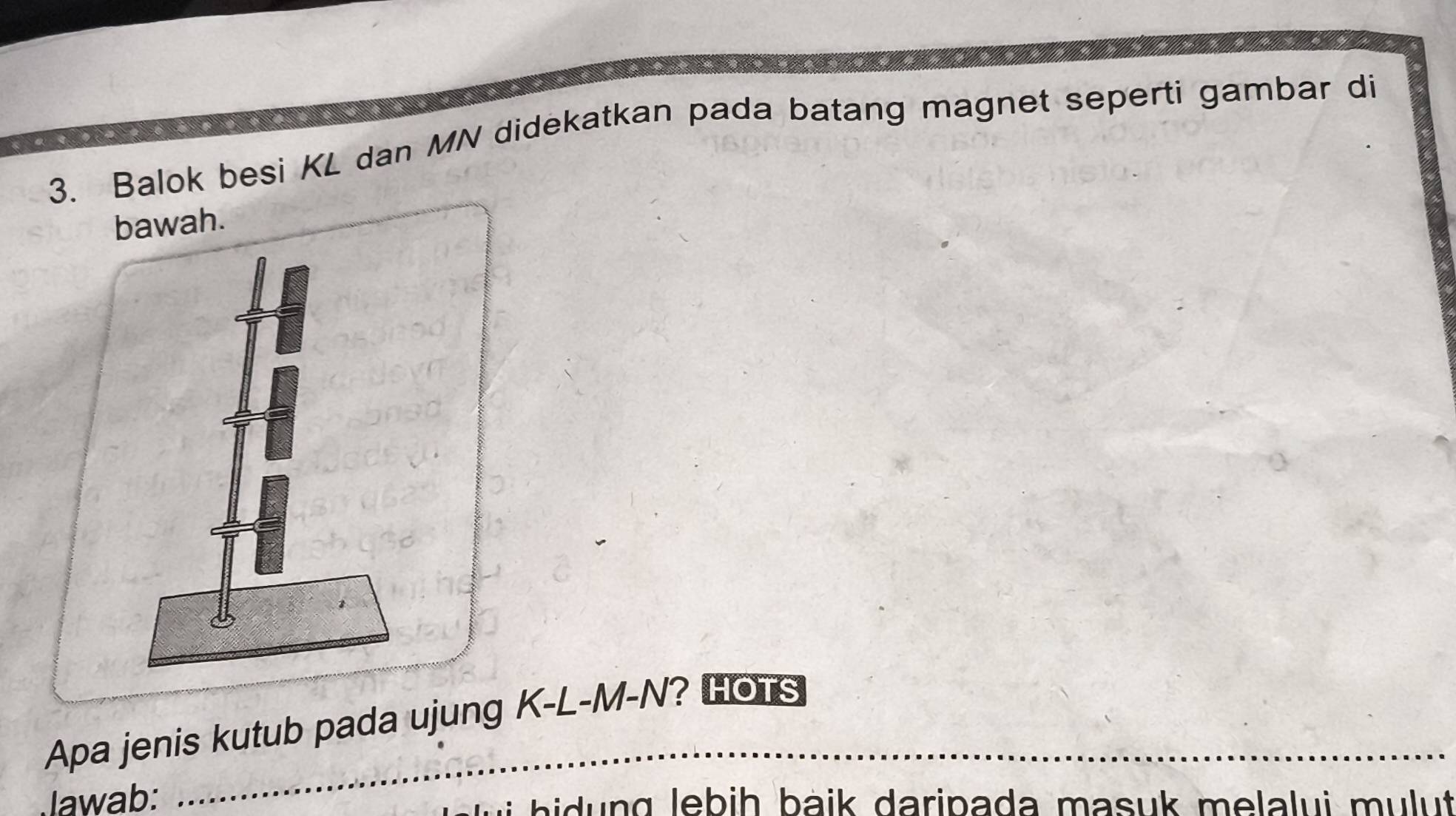 Balok besi KL dan MN didekatkan pada batang magnet seperti gambar di 
_ 
_ 
__ 
Apa jenis kutub pada ujung K-L-M-N? HOTS 
Jawab: u g lebih baik daripada masuk melalui mulut