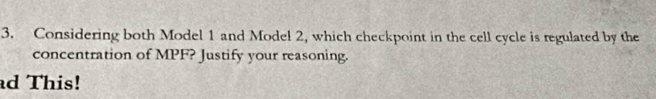 Considering both Model 1 and Model 2, which checkpoint in the cell cycle is regulated by the 
concentration of MPF? Justify your reasoning. 
ad This!