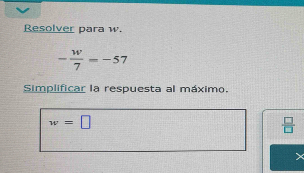 Resolver para w.
- w/7 =-57
Simplificar la respuesta al máximo.
w=□
 □ /□  