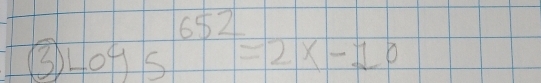 ③ log 5^(652)=2x-10