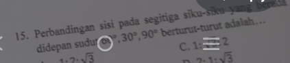 Perbandingan sisi pada segitiga siku-siku yang berada
didepan suðu a)^circ , 30°, 90° berturut-turut adalah..
C. 1:=2
1.2.sqrt(3)
2.1· sqrt(3)