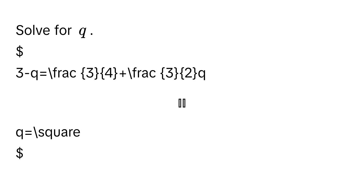 Solve for $q$.

$3-q= 3/4 + 3/2 q$

$q=□$