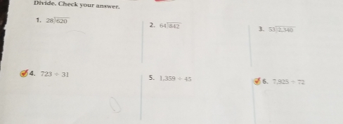 Divide. Check your answer. 
1. beginarrayr 28encloselongdiv 620endarray 2. beginarrayr 64encloselongdiv 842endarray 3. beginarrayr 53encloselongdiv 2,340endarray
4. 723/ 31
5. 1,359/ 45 6. 7,925/ 72