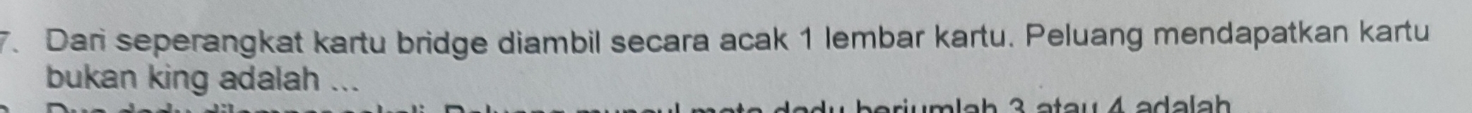 Dari seperangkat kartu bridge diambil secara acak 1 lembar kartu. Peluang mendapatkan kartu 
bukan king adalah ...