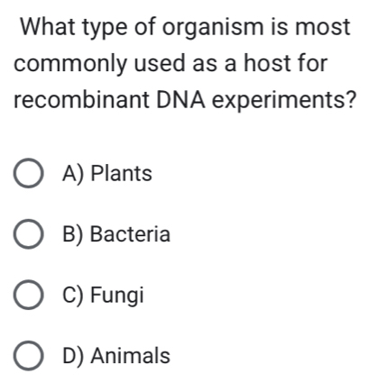 What type of organism is most
commonly used as a host for
recombinant DNA experiments?
A) Plants
B) Bacteria
C) Fungi
D) Animals