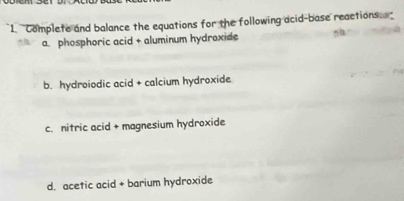 Complete and balance the equations for the following acid-base reactions 
a phosphoric acid + aluminum hydroxide 
b. hydroiodic acid + calcium hydroxide 
c. nitric acid + magnesium hydroxide 
d. acetic acid + barium hydroxide