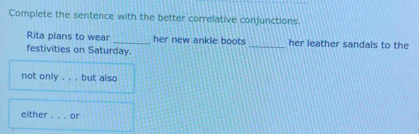 Complete the sentence with the better correlative conjunctions. 
Rita plans to wear _her new ankle boots _her leather sandals to the 
festivities on Saturday. 
not only . . . but also 
either _or