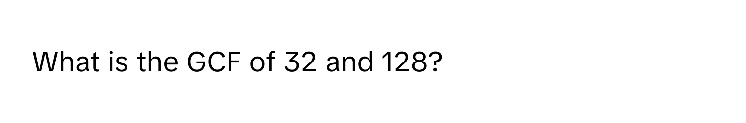 What is the GCF of 32 and 128?