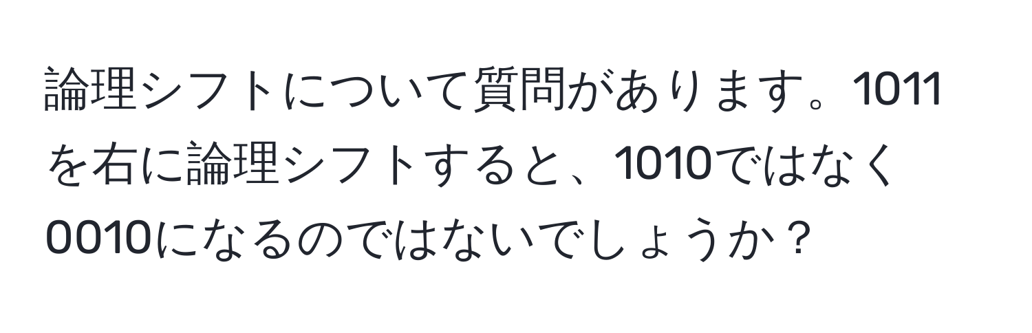 論理シフトについて質問があります。1011を右に論理シフトすると、1010ではなく0010になるのではないでしょうか？