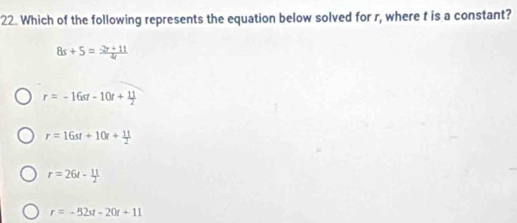 Which of the following represents the equation below solved for r, where t is a constant?
8s+5= (-2r+11)/4 
r=-16st-10t+ 11/2 
r=16st+10t+ 11/2 
r=26t- 11/2 
r=-32st-20t+11