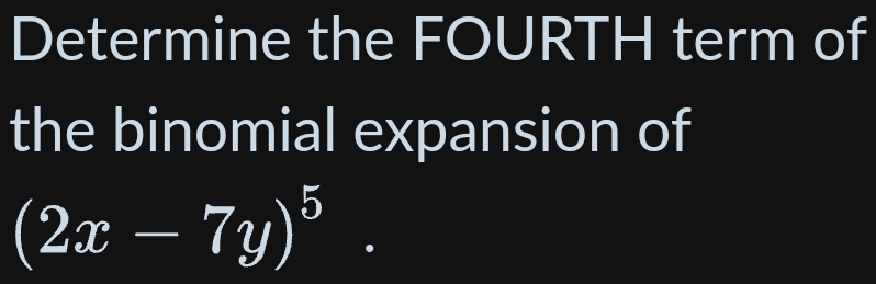 Determine the FOURTH term of 
the binomial expansion of
(2x-7y)^5·