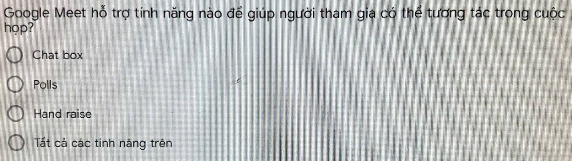 Google Meet hỗ trợ tính năng nào để giúp người tham gia có thể tương tác trong cuộc 
họp? 
Chat box 
Polls 
Hand raise 
Tất cả các tinh năng trên