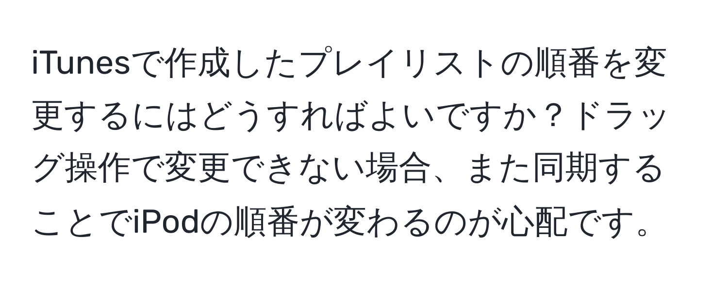 iTunesで作成したプレイリストの順番を変更するにはどうすればよいですか？ドラッグ操作で変更できない場合、また同期することでiPodの順番が変わるのが心配です。