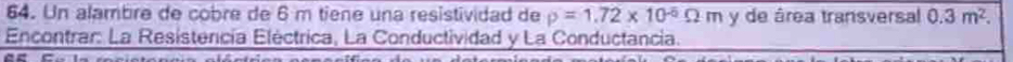 Un alambre de cobre de 6 m tiene una resistividad de rho =1.72* 10^(-5)Omega m y de área transversal 0.3m^2. 
Encontrar: La Resistencía Eléctrica, La Conductividad y La Conductancia.