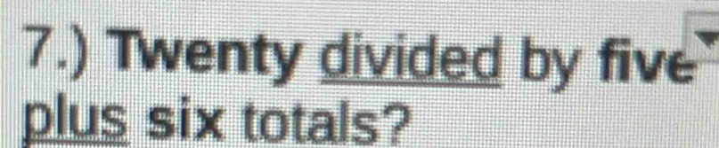 7.) Twenty divided by five 
plus six totals?