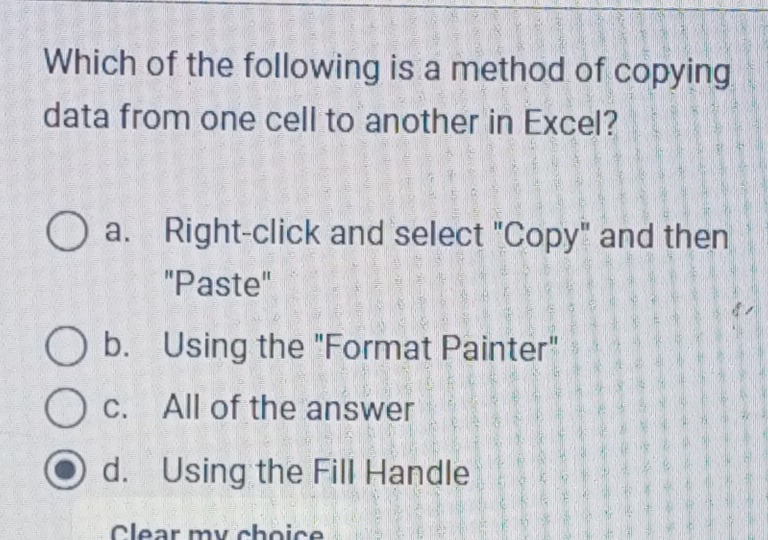 Which of the following is a method of copying
data from one cell to another in Excel?
a. Right-click and select "Copy" and then
"Paste"
b. Using the "Format Painter"
c. All of the answer
d. Using the Fill Handle
Clear my choice