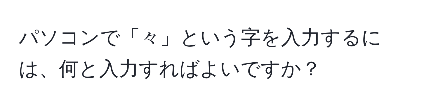 パソコンで「々」という字を入力するには、何と入力すればよいですか？