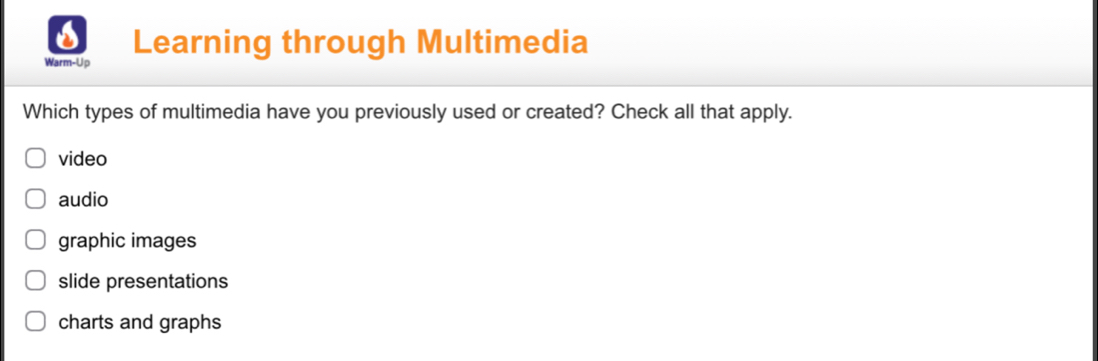 Warm-Up Learning through Multimedia
Which types of multimedia have you previously used or created? Check all that apply.
video
audio
graphic images
slide presentations
charts and graphs