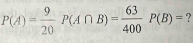 P(A)= 9/20 P(A∩ B)= 63/400 P(B)= ?