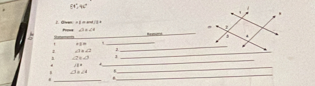 61°,96°
2. Given: nparallel mandjparallel k
Prove ∠ 1≌ ∠ 4
Statem Reasons 
_ 
t nparallel m 1_ 
_ 
2 ∠ 1≌ ∠ 2 2 
3 ∠ 2≌ ∠ 3 3 
4 J||k 4 
_ 
5 ∠ 3≌ ∠ 4 5. 
_ 
_6 
_ 
6.