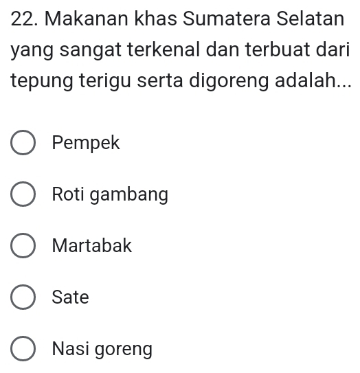 Makanan khas Sumatera Selatan
yang sangat terkenal dan terbuat dari
tepung terigu serta digoreng adalah...
Pempek
Roti gambang
Martabak
Sate
Nasi goreng