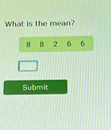 What is the mean?
8 8 2 6 6
Submit