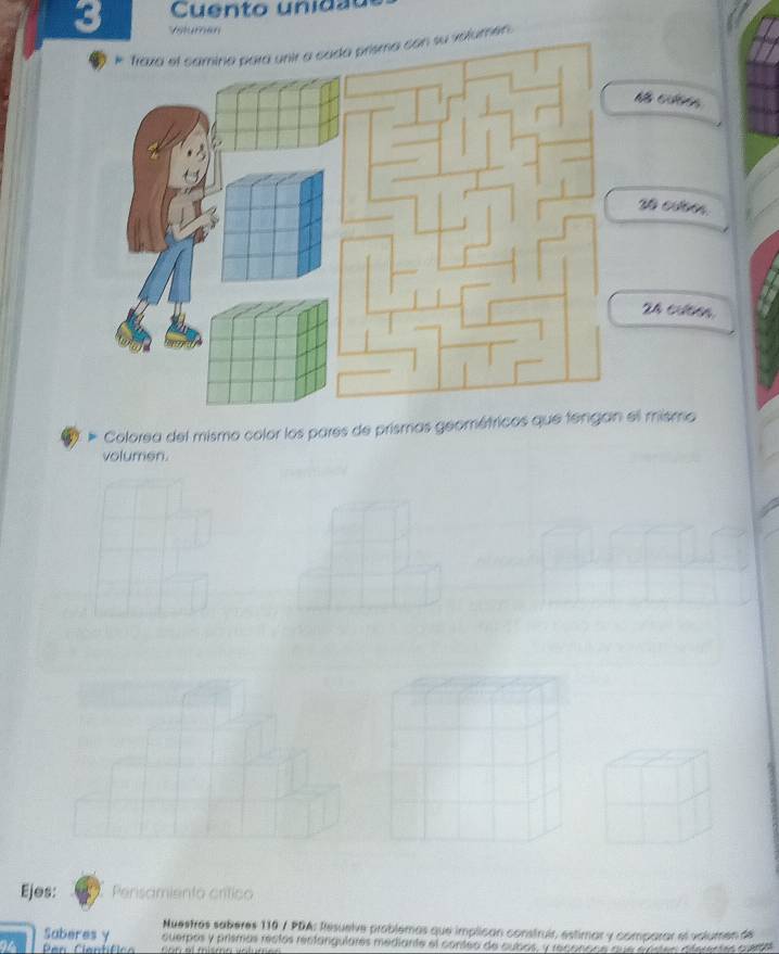 Cuento unidãu 
3 Vstuman 
volumen. 
B C
20 cooos.
24 culéen 
Colorea del mismo color los pares de prismas geométricos que tel mismo 
volumen. 
Ejes: Perisamiento crítico 
Nuestres saberes 110 / PDA: Resuelve problemas que implican construir, estimar y comparar el volumende 
Saberes y 
94 Cen Ciantífico querpos y prismos réclos restariquiares mediante el conteo de cubos, y reconooe que exsteo, dferentes cuedal