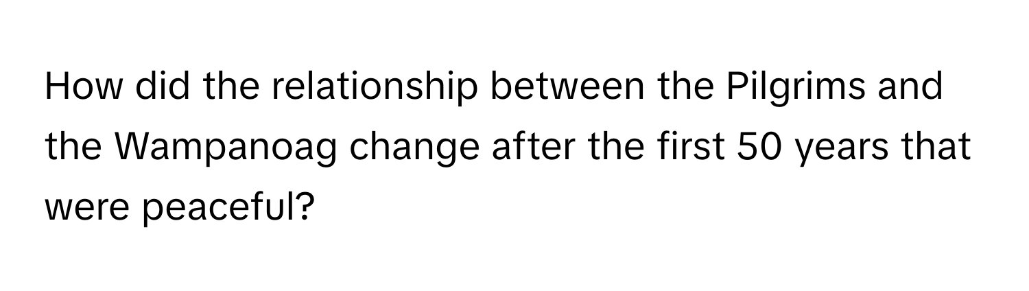 How did the relationship between the Pilgrims and the Wampanoag change after the first 50 years that were peaceful?