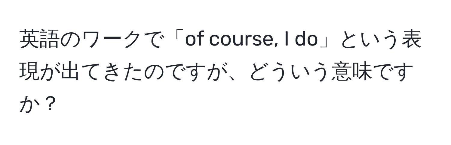 英語のワークで「of course, I do」という表現が出てきたのですが、どういう意味ですか？