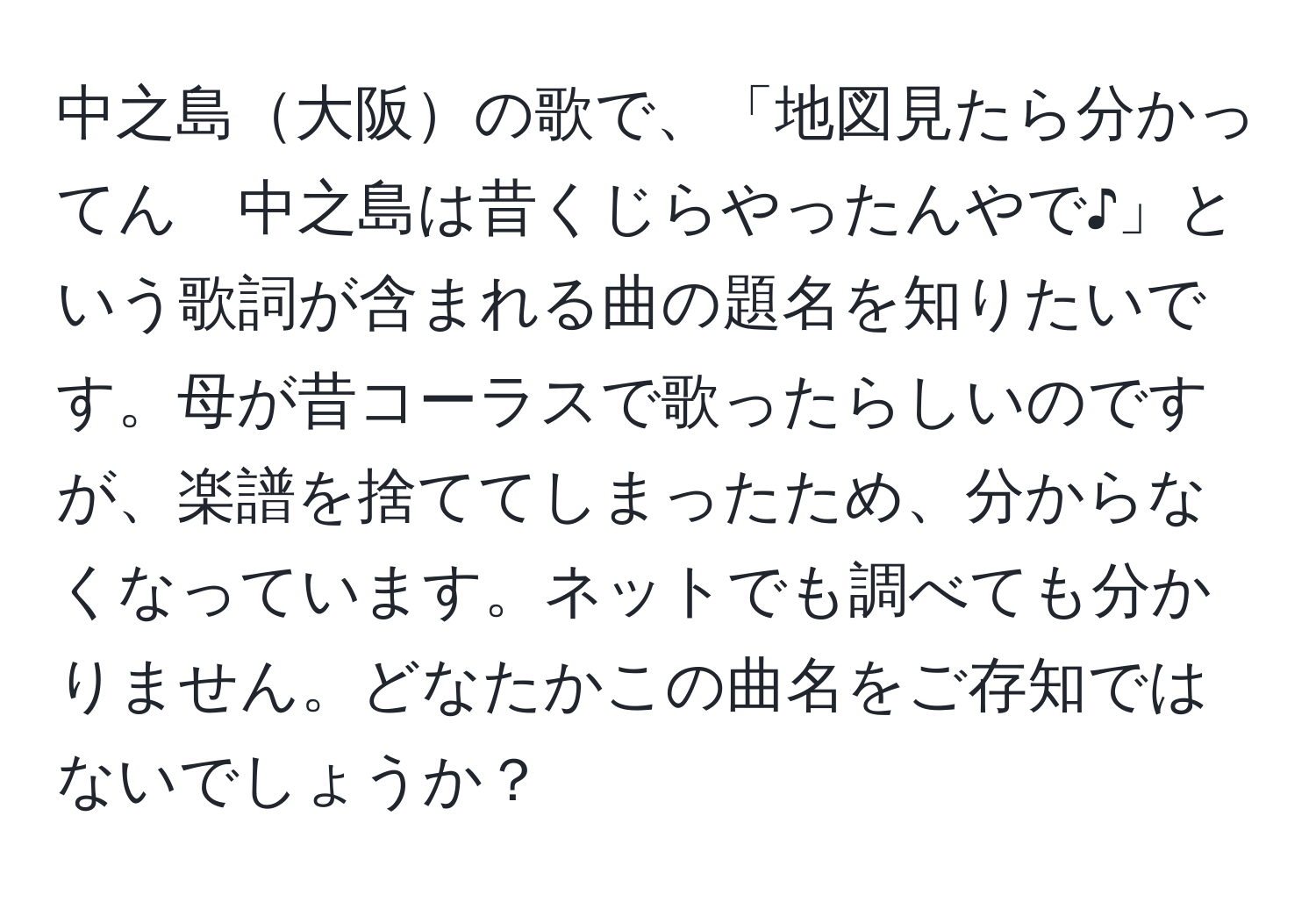 中之島大阪の歌で、「地図見たら分かってん　中之島は昔くじらやったんやで♪」という歌詞が含まれる曲の題名を知りたいです。母が昔コーラスで歌ったらしいのですが、楽譜を捨ててしまったため、分からなくなっています。ネットでも調べても分かりません。どなたかこの曲名をご存知ではないでしょうか？