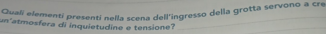 Quali elementi presenti nella scena dell’ingresso della grotta servono a cre 
un'atmosfera di inquietudine e tensione? 
_ 
_