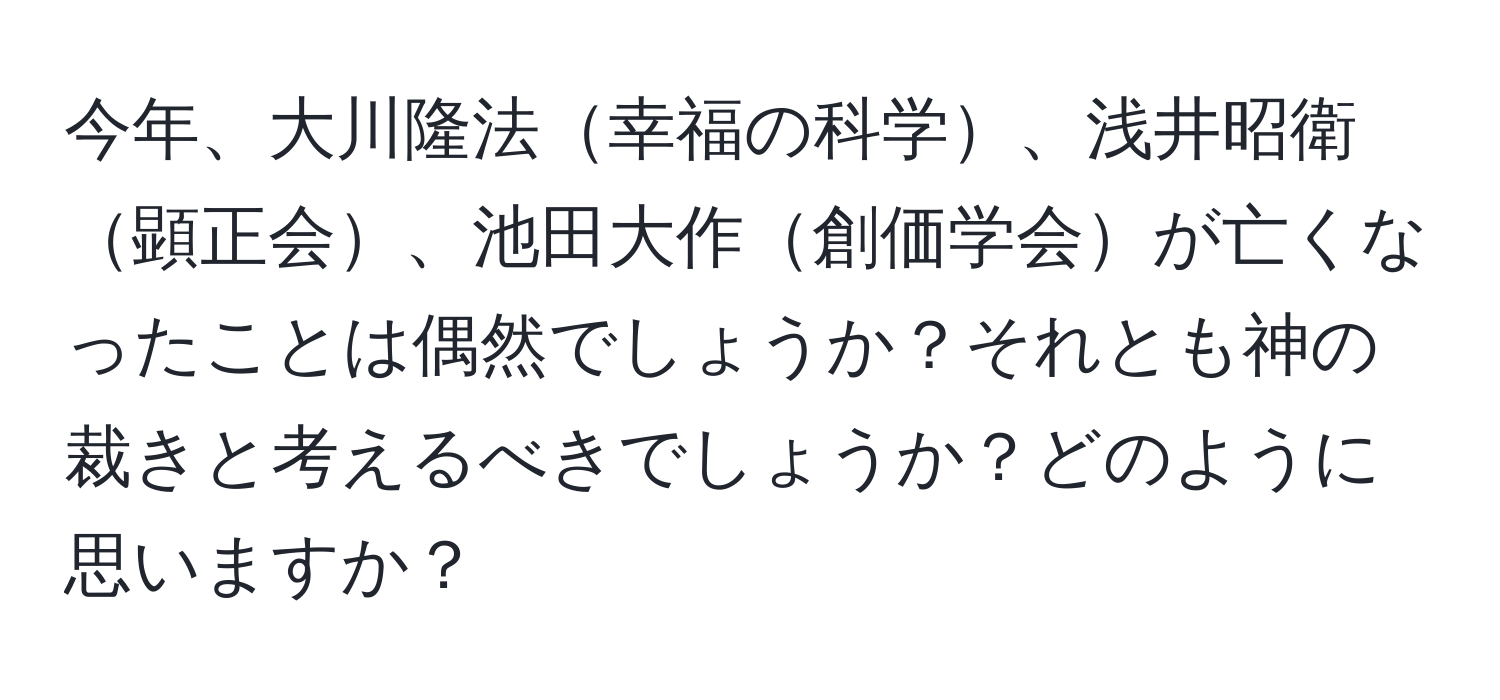 今年、大川隆法幸福の科学、浅井昭衛顕正会、池田大作創価学会が亡くなったことは偶然でしょうか？それとも神の裁きと考えるべきでしょうか？どのように思いますか？