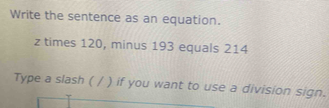 Write the sentence as an equation. 
z times 120, minus 193 equals 214
Type a slash ( / ) if you want to use a division sign.