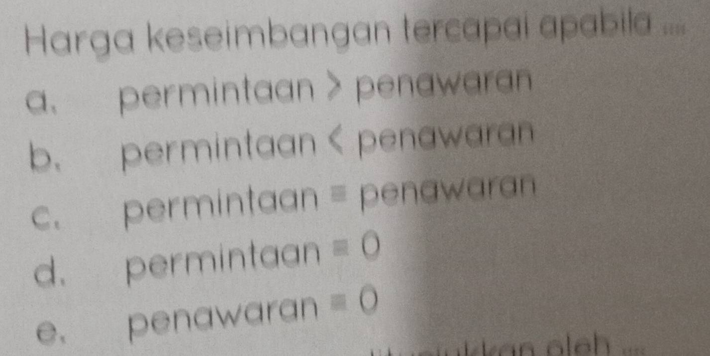 Harga keseimbangan tercapai apabila ....
a. permintaan > penawaran
b. permintaan < penawaran
 c. permintaan = penawaran
d. permintaan equiv 0
e. penawaran equiv 0