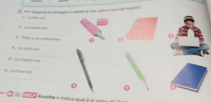 « Osserva le immagini e scrivi di che colore sono gli oggetti. 
1. Le flur est 
_ 
2. Le carier est 
_ 
_ 
3. Theo a um orzinateur 0 
4. Le sttylo estt 
_ 
. 
5. Le crayon est 
_ 
6. Le lire est 
_ 
a l a Ascolta e indica qual é lo zain