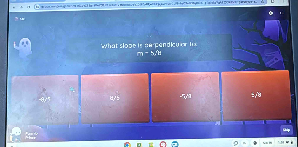 140
What slope is perpendicular to:
m=5/8
-8/5
8sqrt(5) -5/8 5/8
Parsnip Skip
Prince

Oct 16 1:20