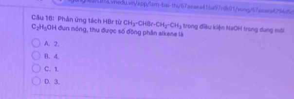 Phản ứng tách HBr từ CH_3-CHBr-CH_2-CH_3 trong điều kiện NaOH trong dung mỗi
C_2H_5OH đun nóng, thu được số đồng phân alkene là
A. 2.
B、 4.
C、 1.
D. 3.