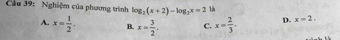 Nghiệm của phương trình log _2(x+2)-log _2x=2 là
A. x= 1/2 . B. x= 3/2 . C. x= 2/3 . D. x=2. 
13