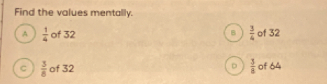 Find the values mentally.
A  1/4  of 32 B  3/4  of 32
D  3/8 
C  3/8  of 32 of 64