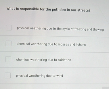 What is responsible for the potholes in our streets?
physical weathering due to the cycle of freezing and thawing
chemical weathering due to mosses and lichens
chemical weathering due to oxidation
physical weathering due to wind