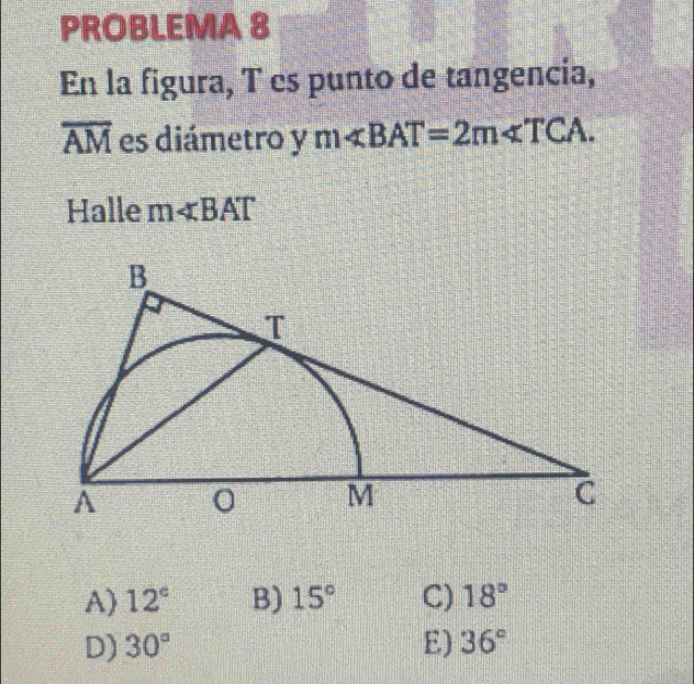 PROBLEMA 8
En la figura, T es punto de tangencia,
overline AM es diámetro y m∠ BAT=2m∠ TCA. 
Halle m∠ BAT
A) 12° B) 15° C) 18°
D) 30° E) 36°